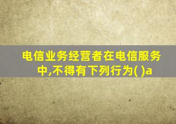 电信业务经营者在电信服务中,不得有下列行为( )a